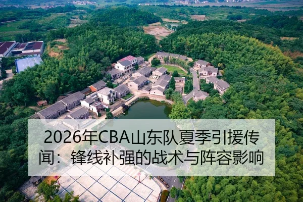2026年CBA山东队夏季引援传闻：锋线补强的战术与阵容影响