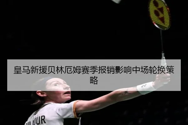 皇马新援贝林厄姆赛季报销影响中场轮换策略